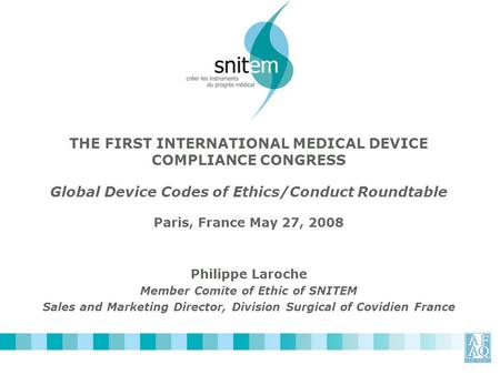 THE FIRST INTERNATIONAL MEDICAL DEVICE COMPLIANCE CONGRESS Global Device Codes of Ethics/Conduct Roundtable Paris, France May 27, 2008 Philippe Laroche.