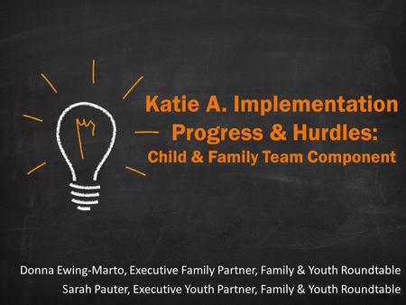 Katie A. Implementation Progress & Hurdles: Child & Family Team Component Donna Ewing-Marto, Executive Family Partner, Family & Youth Roundtable Sarah.