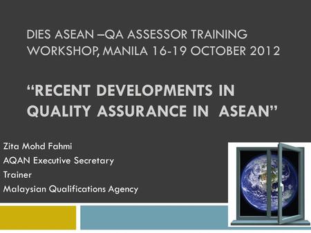 DIES ASEAN –QA ASSESSOR TRAINING WORKSHOP, MANILA 16-19 OCTOBER 2012 “RECENT DEVELOPMENTS IN QUALITY ASSURANCE IN ASEAN” Zita Mohd Fahmi AQAN Executive.
