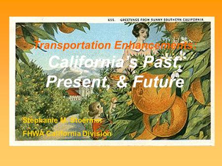 Transportation Enhancements: California’s Past, Present, & Future Stephanie M. Stoermer FHWA California Division.