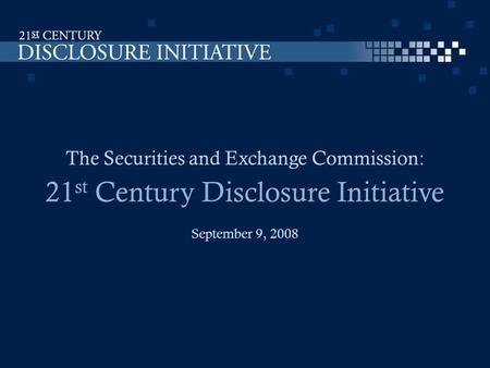 The Securities and Exchange Commission: 21 st Century Disclosure Initiative September 9, 2008.