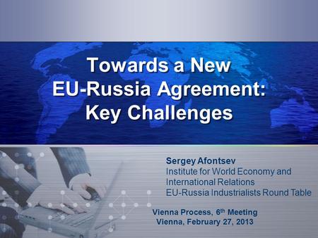 Towards a New EU-Russia Agreement: Key Challenges Vienna Process, 6 th Meeting Vienna, February 27, 2013 Sergey Afontsev Institute for World Economy and.