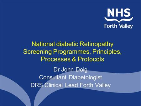 National diabetic Retinopathy Screening Programmes, Principles, Processes & Protocols Dr John Doig Consultant Diabetologist DRS Clinical Lead Forth Valley.