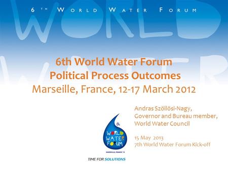 6th World Water Forum Political Process Outcomes Marseille, France, 12-17 March 2012 Andras Szöllösi-Nagy, Governor and Bureau member, World Water Council.