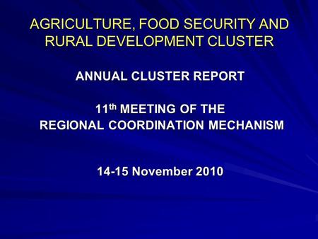 AGRICULTURE, FOOD SECURITY AND RURAL DEVELOPMENT CLUSTER ANNUAL CLUSTER REPORT 11 th MEETING OF THE REGIONAL COORDINATION MECHANISM REGIONAL COORDINATION.
