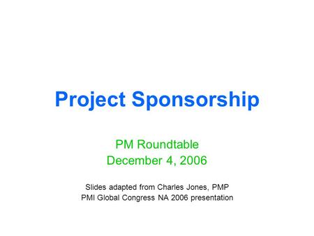 Project Sponsorship PM Roundtable December 4, 2006 Slides adapted from Charles Jones, PMP PMI Global Congress NA 2006 presentation.