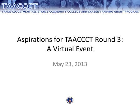 Aspirations for TAACCCT Round 3: A Virtual Event May 23, 2013.