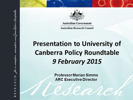 Professor Marian Simms ARC Executive Director Presentation to University of Canberra Policy Roundtable 9 February 2015.