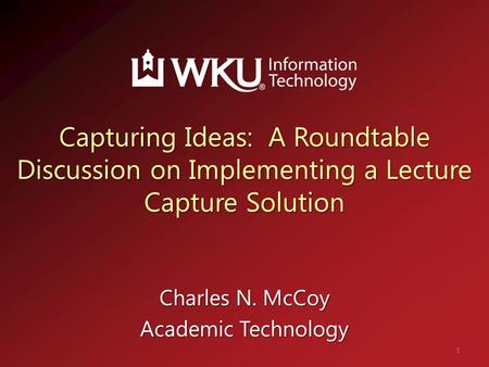 Capturing Ideas: A Roundtable Discussion on Implementing a Lecture Capture Solution Charles N. McCoy Academic Technology 1.