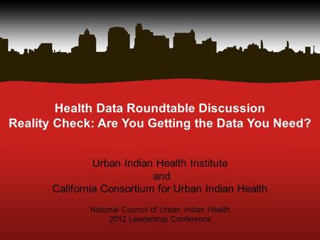 Health Data Roundtable Discussion Reality Check: Are You Getting the Data You Need? Urban Indian Health Institute and California Consortium for Urban Indian.
