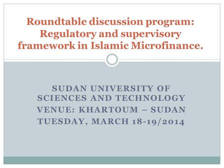 SUDAN UNIVERSITY OF SCIENCES AND TECHNOLOGY VENUE: KHARTOUM – SUDAN TUESDAY, MARCH 18-19/2014 Roundtable discussion program: Regulatory and supervisory.