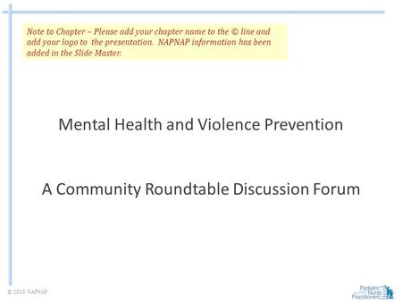 © 2013 NAPNAP Mental Health and Violence Prevention A Community Roundtable Discussion Forum Note to Chapter – Please add your chapter name to the © line.