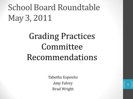 School Board Roundtable May 3, 2011 Grading Practices Committee Recommendations Tabetha Esposito Amy Falvey Brad Wright 1.