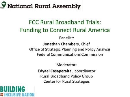 FCC Rural Broadband Trials: Funding to Connect Rural America Panelist: Jonathan Chambers, Chief Office of Strategic Planning and Policy Analysis Federal.