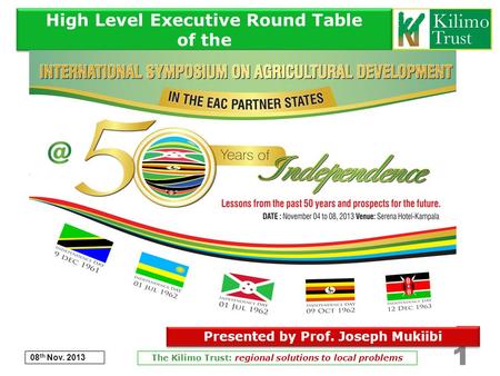 High Level Executive Round Table of the 08 th Nov. 2013 The Kilimo Trust: regional solutions to local problems 1 Presented by Prof. Joseph Mukiibi.