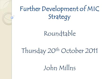Further Development of MIC Strategy Roundtable Thursday 20 th October 2011 John Millns.