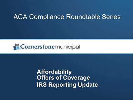 ACA Compliance Roundtable Series Affordability Offers of Coverage IRS Reporting Update.