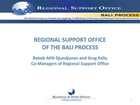 REGIONAL SUPPORT OFFICE OF THE BALI PROCESS Bebeb AKN Djundjunan and Greg Kelly Co-Managers of Regional Support Office 1.