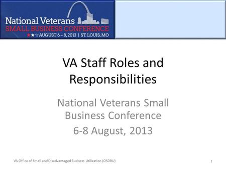VA Office of Small and Disadvantaged Business Utilization (OSDBU) VA Staff Roles and Responsibilities National Veterans Small Business Conference 6-8 August,