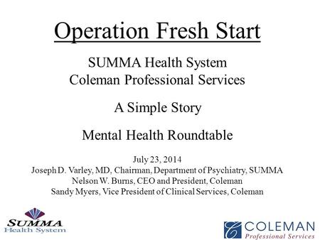 Operation Fresh Start SUMMA Health System Coleman Professional Services A Simple Story Mental Health Roundtable July 23, 2014 Joseph D. Varley, MD, Chairman,