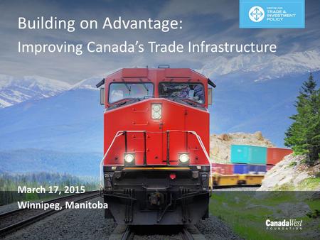 Building on Advantage: Improving Canada’s Trade Infrastructure March 17, 2015 Winnipeg, Manitoba.