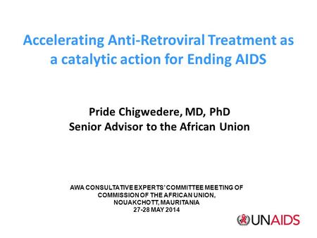 Accelerating Anti-Retroviral Treatment as a catalytic action for Ending AIDS Pride Chigwedere, MD, PhD Senior Advisor to the African Union AWA CONSULTATIVE.