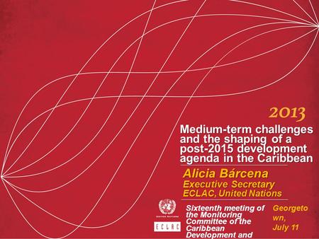Medium-term challenges and the shaping of a post-2015 development agenda in the Caribbean Alicia Bárcena Executive Secretary ECLAC, United Nations Georgeto.