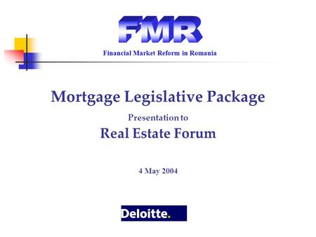 Mortgage Legislative Package Presentation to Real Estate Forum 4 May 2004 Financial Market Reform in Romania.