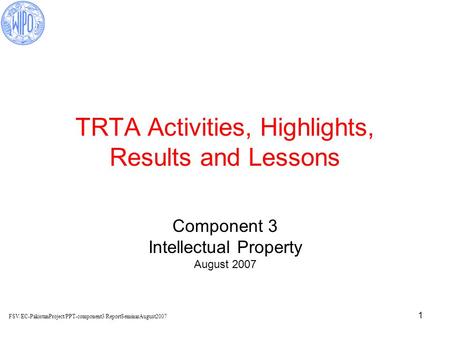 1 TRTA Activities, Highlights, Results and Lessons Component 3 Intellectual Property August 2007 FSV/EC-PakistanProject/PPT-component3/ReportSeminarAugust2007.