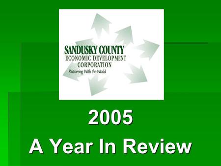 2005 A Year In Review. SANDUSKY COUNTY ECONOMIC DEVELOPMENT CORPORATION’S MISSION STATEMENT  To improve the economic well-being of Sandusky Country.