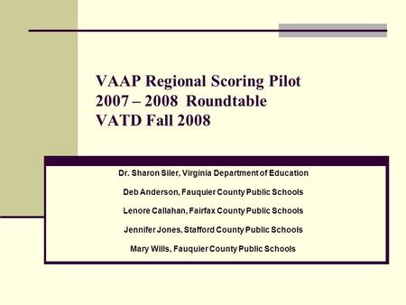 VAAP Regional Scoring Pilot 2007 – 2008 Roundtable VATD Fall 2008 Dr. Sharon Siler, Virginia Department of Education Deb Anderson, Fauquier County Public.