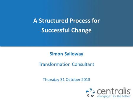 A Structured Process for Successful Change Simon Salloway Thursday 31 October 2013 Transformation Consultant.