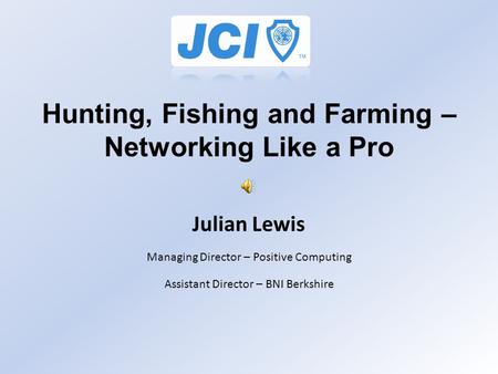 Hunting, Fishing and Farming – Networking Like a Pro Julian Lewis Managing Director – Positive Computing Assistant Director – BNI Berkshire.