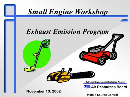 Small Engine Workshop Exhaust Emission Program Mobile Source Control Division November 13, 2002.