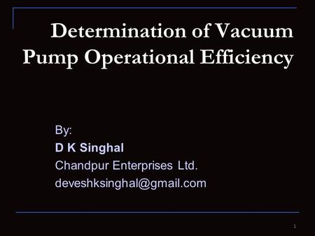 Determination of Vacuum Pump Operational Efficiency By: D K Singhal Chandpur Enterprises Ltd. 1.