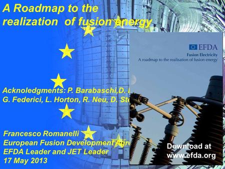 A Roadmap to the realization of fusion energy Francesco Romanelli European Fusion Development Agreement EFDA Leader and JET Leader 17 May 2013 Acknoledgments: