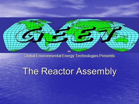 Global Environmental Energy Technologies Presents The Reactor Assembly ™