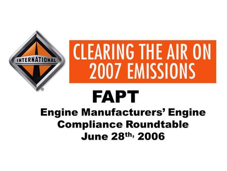CLEARING THE AIR ON 2007 EMISSIONS Leading The World In Diesel Engine Technology Engine Manufacturers’ Engine Compliance Roundtable June 28 th, 2006 FAPT.
