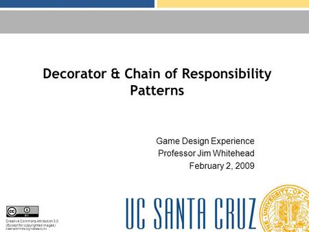 Decorator & Chain of Responsibility Patterns Game Design Experience Professor Jim Whitehead February 2, 2009 Creative Commons Attribution 3.0 (Except for.