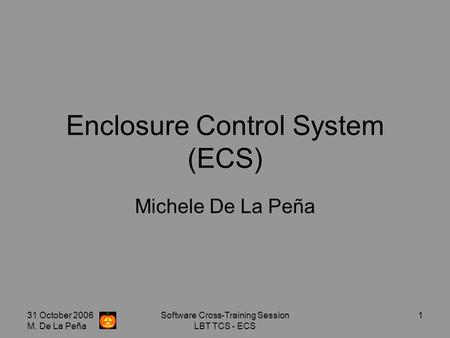 31 October 2006 M. De La Peña Software Cross-Training Session LBT TCS - ECS 1 Enclosure Control System (ECS) Michele De La Peña.