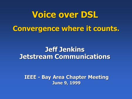 Voice over DSL Convergence where it counts. Jeff Jenkins Jetstream Communications IEEE - Bay Area Chapter Meeting June 9, 1999.