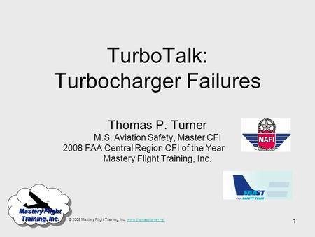 1 Mastery Flight Training. Inc. TurboTalk: Turbocharger Failures Thomas P. Turner M.S. Aviation Safety, Master CFI 2008 FAA Central Region CFI of the Year.