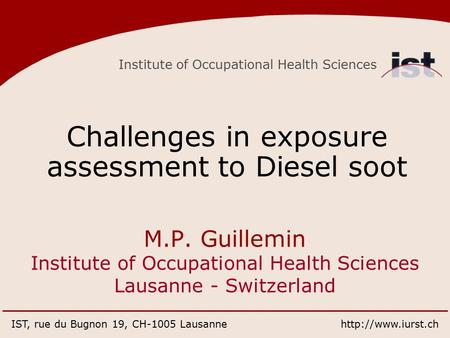 Institute of Occupational Health Sciences IST, rue du Bugnon 19, CH-1005 Lausannehttp://www.iurst.ch Challenges in exposure assessment to Diesel soot M.P.