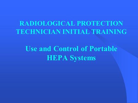 RADIOLOGICAL PROTECTION TECHNICIAN INITIAL TRAINING Use and Control of Portable HEPA Systems.