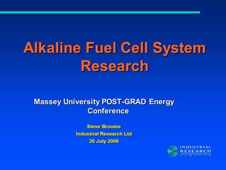 Massey University POST-GRAD Energy Conference Steve Broome Industrial Research Ltd 26 July 2006 Alkaline Fuel Cell System Research.
