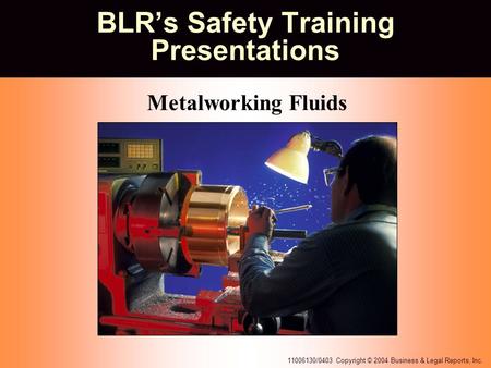 11006130/0403 Copyright © 2004 Business & Legal Reports, Inc. BLR’s Safety Training Presentations Metalworking Fluids.