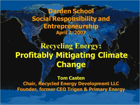 Darden School Social Responsibility and Entrepreneurship April 2, 2007 Recycling Energy: Profitably Mitigating Climate Change Tom Casten Chair, Recycled.