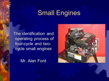 Small Engines The identification and operating process of four-cycle and two-cycle small engines Mr. Alan Ford.