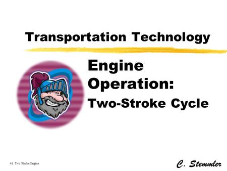 Transportation Technology Engine Operation: Two-Stroke Cycle C. Stemmler 4d Two Stroke Engine.