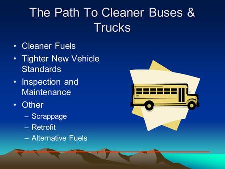 The Path To Cleaner Buses & Trucks Cleaner Fuels Tighter New Vehicle Standards Inspection and Maintenance Other –Scrappage –Retrofit –Alternative Fuels.